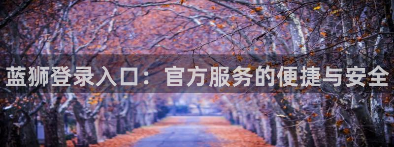 赢乐彩票4注册：蓝狮登录入口：官方服务的便捷与安全