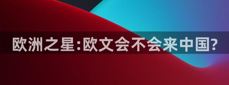 赢乐彩票体育凯捷平台代理：欧洲之星:欧文会不会来中国?