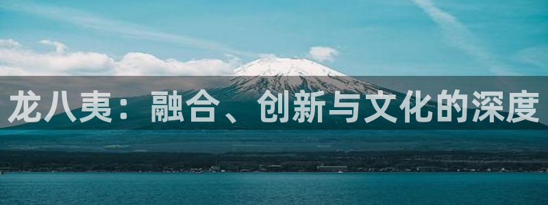 赢乐彩票体育f开号：龙八夷：融合、创新与文化的深度