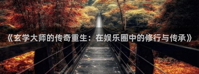 赢乐彩票主管：《玄学大师的传奇重生：在娱乐圈中的修行与传承》