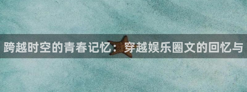 赢乐彩票体育注册代理：跨越时空的青春记忆：穿越娱乐圈文的回忆与