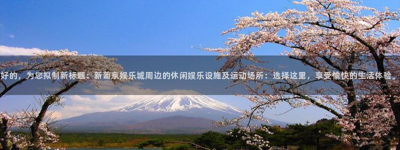 赢乐彩票体育官网注册：好的，为您拟制新标题：新葡京娱乐城周边的休闲娱乐设施及运动