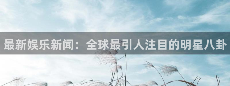 赢乐彩票代理：最新娱乐新闻：全球最引人注目的明星八卦