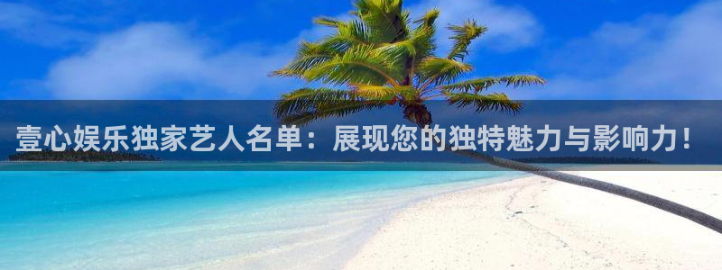 赢乐彩票体育代理申请流程：壹心娱乐独家艺人名单：展现您的独特魅力与影响力！